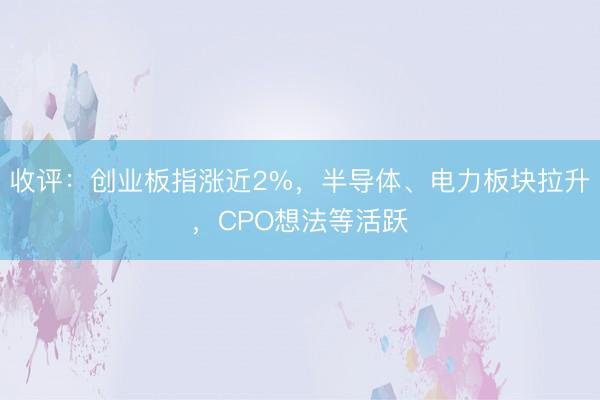 收评:创业板指涨近2%,半导体、电力板块拉升,CPO想法等活跃