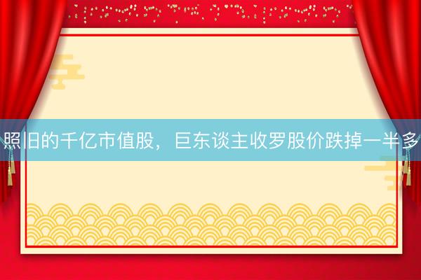 照旧的千亿市值股，巨东谈主收罗股价跌掉一半多