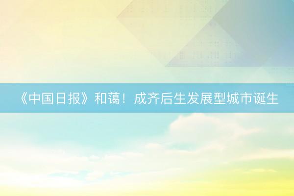 《中国日报》和蔼!成齐后生发展型城市诞生