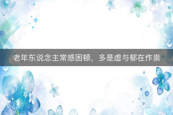 老年东说念主常感困顿,多是虚与郁在作祟