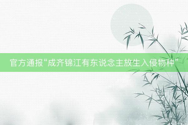 官方通报“成齐锦江有东说念主放生入侵物种”