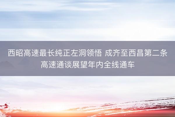 西昭高速最长纯正左洞领悟 成齐至西昌第二条高速通谈展望年内全线通车