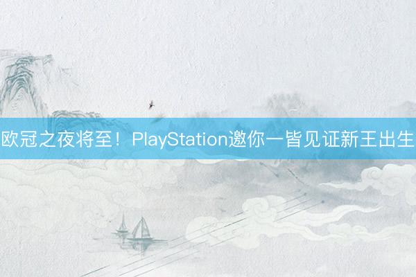 欧冠之夜将至！PlayStation邀你一皆见证新王出生