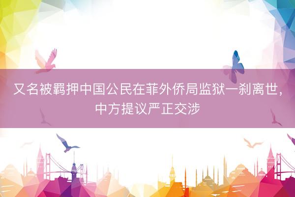 又名被羁押中国公民在菲外侨局监狱一刹离世,中方提议严正交涉