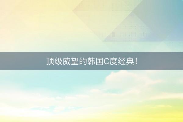 顶级威望的韩国C度经典！