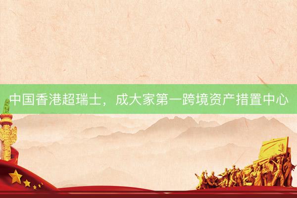 中国香港超瑞士，成大家第一跨境资产措置中心