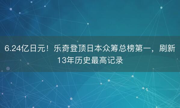 6.24亿日元!乐奇登顶日本众筹总榜第一,刷新13年历史最高记录