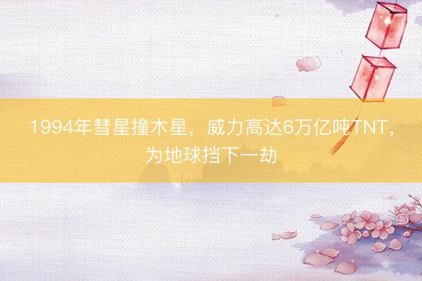1994年彗星撞木星，威力高达6万亿吨TNT，为地球挡下一劫