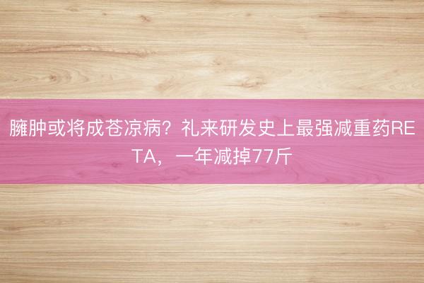 臃肿或将成苍凉病？礼来研发史上最强减重药RETA，一年减掉77斤