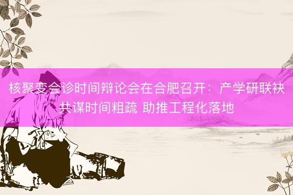 核聚变会诊时间辩论会在合肥召开：产学研联袂共谋时间粗疏 助推工程化落地