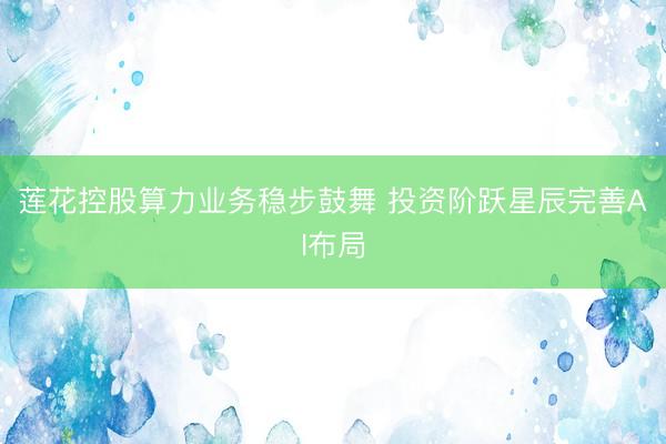 莲花控股算力业务稳步鼓舞 投资阶跃星辰完善AI布局