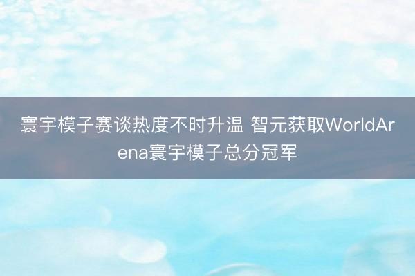 寰宇模子赛谈热度不时升温 智元获取WorldArena寰宇模子总分冠军