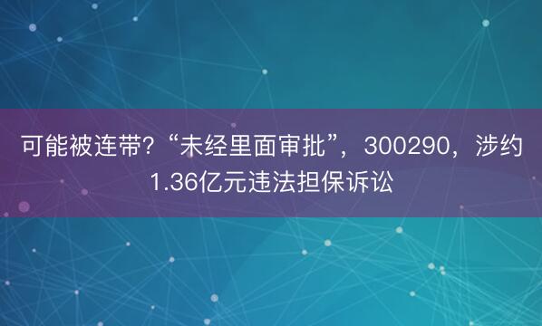 可能被连带？“未经里面审批”，300290，涉约1.36亿元违法担保诉讼