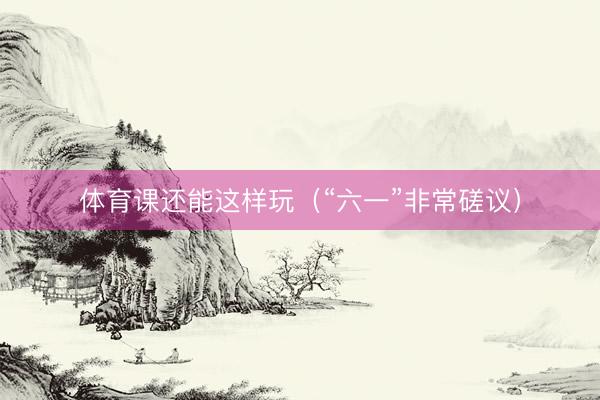 体育课还能这样玩（“六一”非常磋议）
