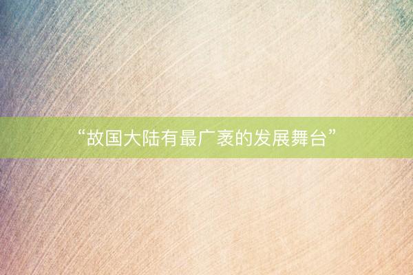 “故国大陆有最广袤的发展舞台”