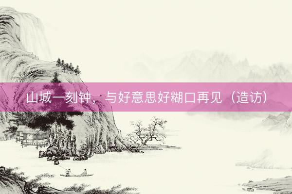 山城一刻钟，与好意思好糊口再见（造访）