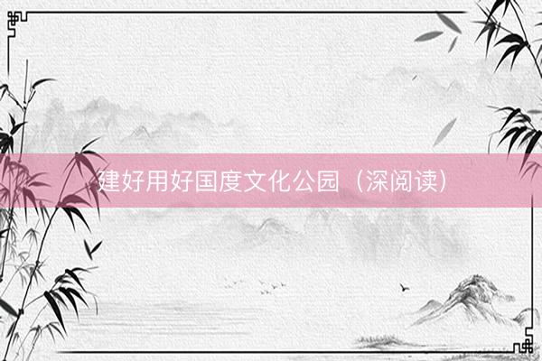 建好用好国度文化公园（深阅读）