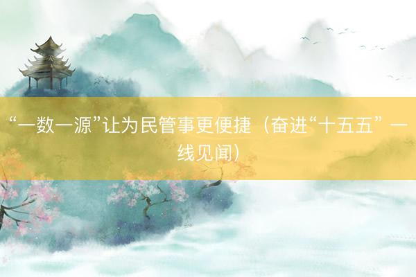 “一数一源”让为民管事更便捷（奋进“十五五” 一线见闻）