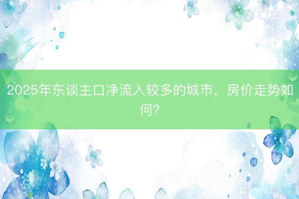 2025年东谈主口净流入较多的城市，房价走势如何？