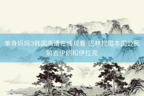 单身妈妈3韩国高清在线观看 巴林拦阻本国公民前去伊朗和伊拉克