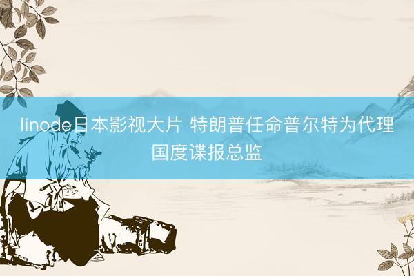 linode日本影视大片 特朗普任命普尔特为代理国度谍报总监
