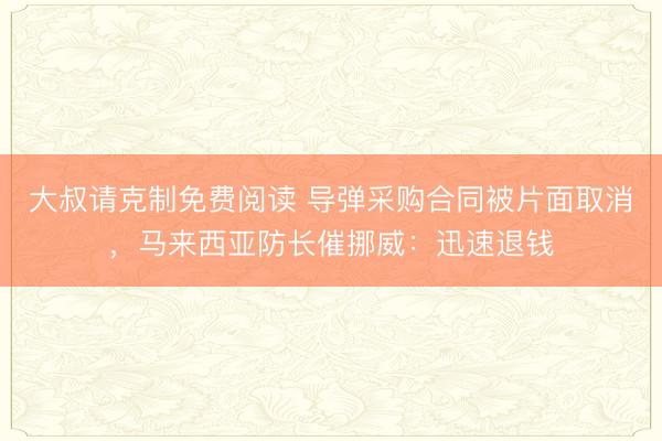 大叔请克制免费阅读 导弹采购合同被片面取消，马来西亚防长催挪威：迅速退钱