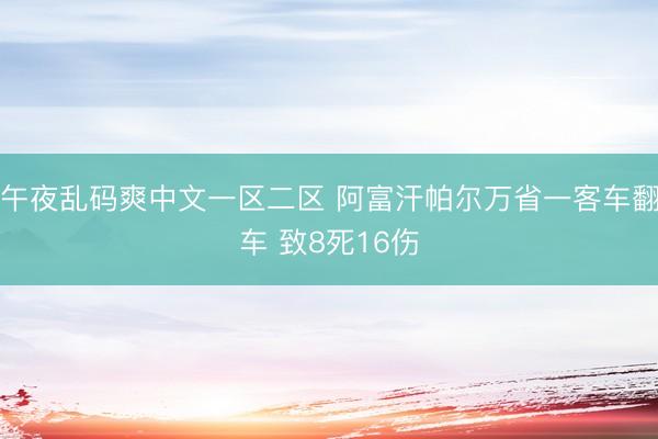 午夜乱码爽中文一区二区 阿富汗帕尔万省一客车翻车 致8死16伤