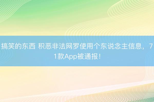 搞笑的东西 积恶非法网罗使用个东说念主信息，71款App被通报！