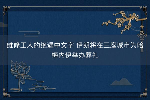 维修工人的绝遇中文字 伊朗将在三座城市为哈梅内伊举办葬礼