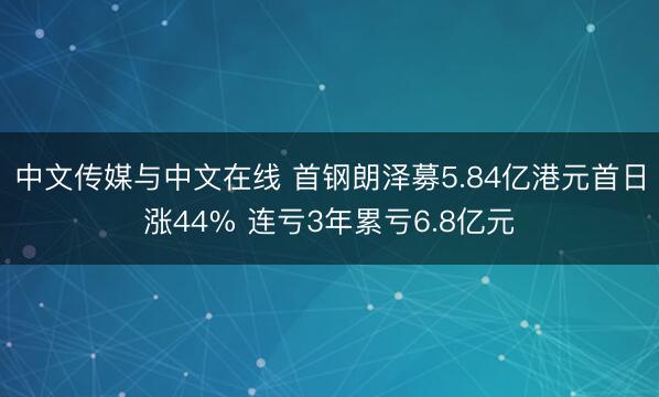 中文传媒与中文在线 首钢朗泽募5.84亿港元首日涨44% 连亏3年累亏6.8亿元