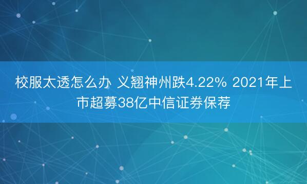 校服太透怎么办 义翘神州跌4.22% 2021年上市超募38亿中信证券保荐