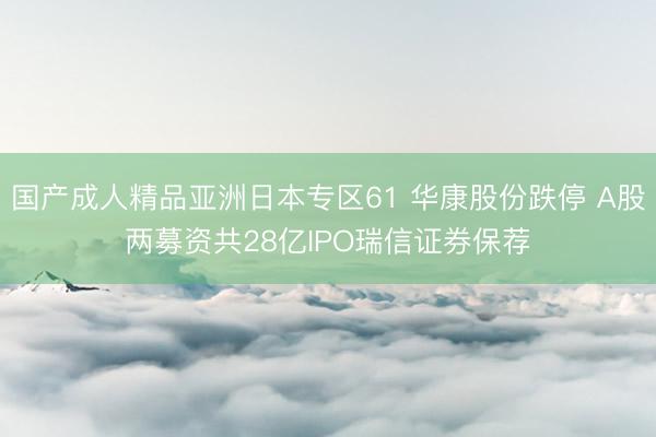 国产成人精品亚洲日本专区61 华康股份跌停 A股两募资共28亿IPO瑞信证券保荐