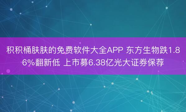 积积桶肤肤的免费软件大全APP 东方生物跌1.86%翻新低 上市募6.38亿光大证券保荐