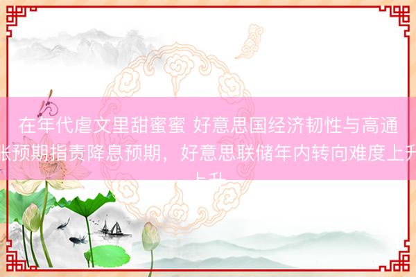 在年代虐文里甜蜜蜜 好意思国经济韧性与高通胀预期指责降息预期，好意思联储年内转向难度上升
