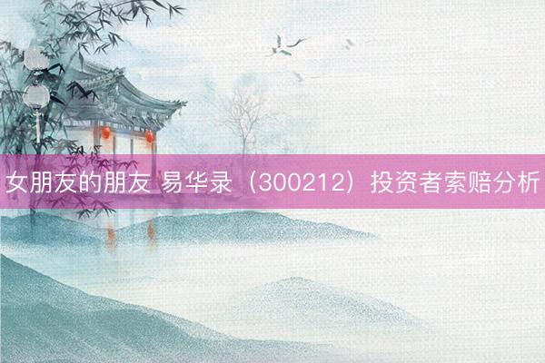 女朋友的朋友 易华录（300212）投资者索赔分析