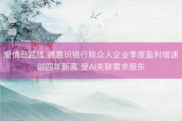 爱情岛路线 德意识银行称众人企业季度盈利增速创四年新高 受AI关联需求股东