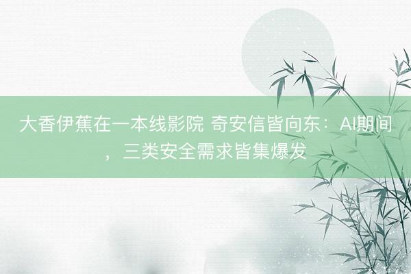 大香伊蕉在一本线影院 奇安信皆向东：AI期间，三类安全需求皆集爆发