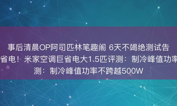 事后清晨OP阿司匹林笔趣阁 6天不竭绝测试告诉你到底有多省电！米家空调巨省电大1.5匹评测：制冷峰值功率不跨越500W