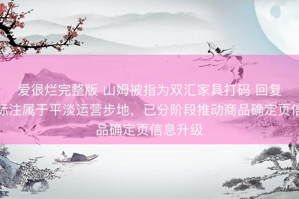 爱很烂完整版 山姆被指为双汇家具打码 回复：装扮标注属于平淡运营步地，已分阶段推动商品确定页信息升级