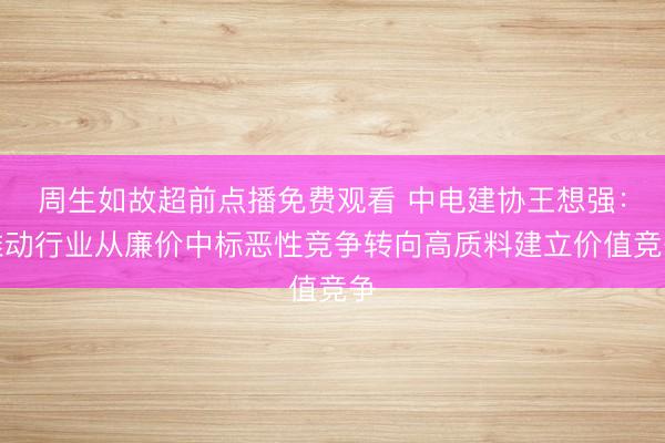周生如故超前点播免费观看 中电建协王想强：推动行业从廉价中标恶性竞争转向高质料建立价值竞争