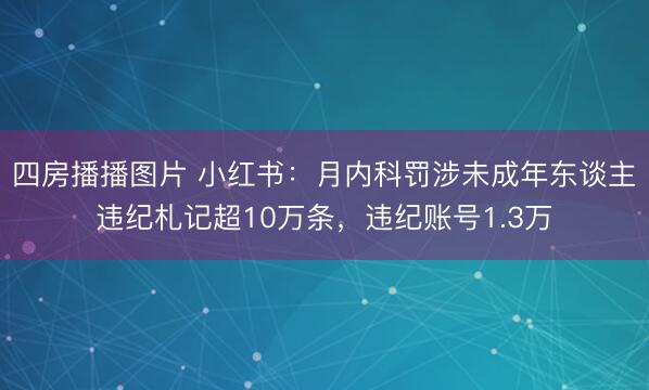 四房播播图片 小红书：月内科罚涉未成年东谈主违纪札记超10万条，违纪账号1.3万
