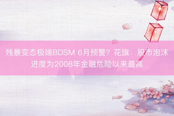 残暴变态极端BDSM 6月预警？花旗：股市泡沫进度为2008年金融危险以来最高