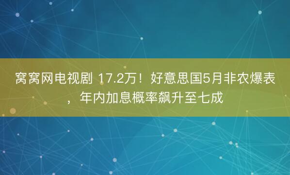 窝窝网电视剧 17.2万！好意思国5月非农爆表，年内加息概率飙升至七成