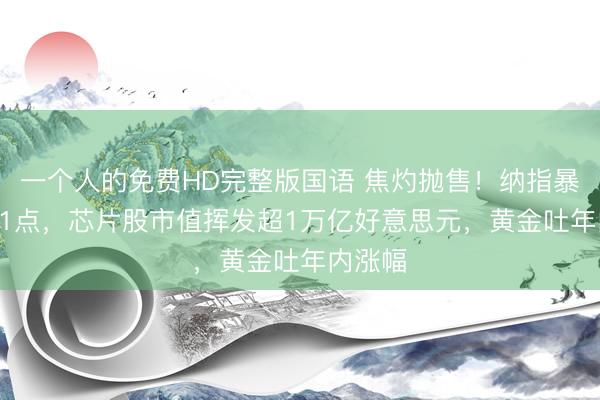 一个人的免费HD完整版国语 焦灼抛售！纳指暴泻1121点，芯片股市值挥发超1万亿好意思元，黄金吐年内涨幅