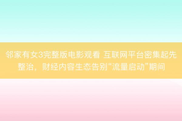 邻家有女3完整版电影观看 互联网平台密集起先整治，财经内容生态告别“流量启动”期间