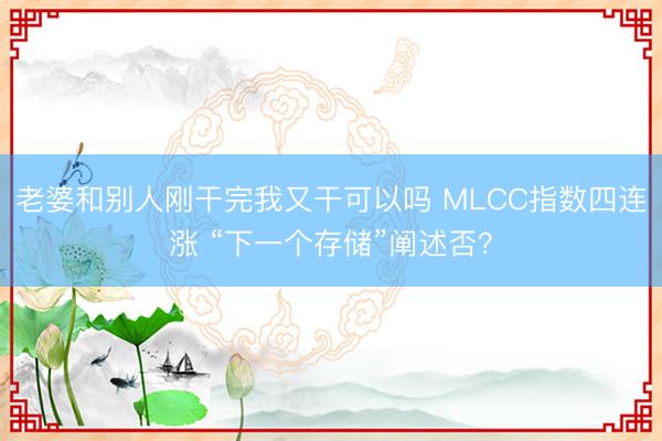 老婆和别人刚干完我又干可以吗 MLCC指数四连涨 “下一个存储”阐述否?