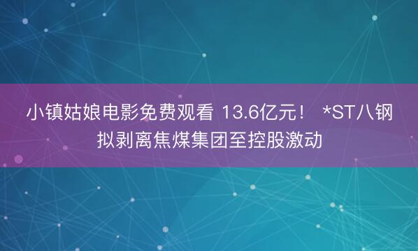 小镇姑娘电影免费观看 13.6亿元！ *ST八钢拟剥离焦煤集团至控股激动