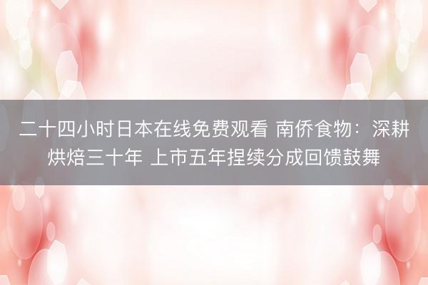 二十四小时日本在线免费观看 南侨食物：深耕烘焙三十年 上市五年捏续分成回馈鼓舞