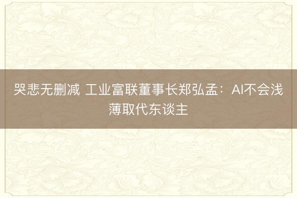 哭悲无删减 工业富联董事长郑弘孟:AI不会浅薄取代东谈主