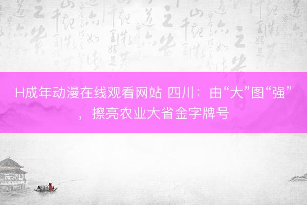 H成年动漫在线观看网站 四川：由“大”图“强”，擦亮农业大省金字牌号